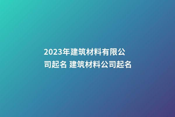 2023年建筑材料有限公司起名 建筑材料公司起名-第1張-公司起名-玄機派